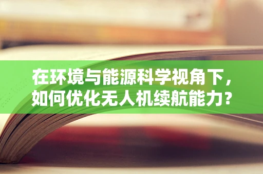 在环境与能源科学视角下，如何优化无人机续航能力？