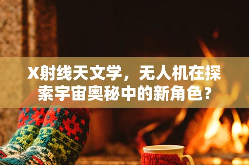 X射线天文学，无人机在探索宇宙奥秘中的新角色？
