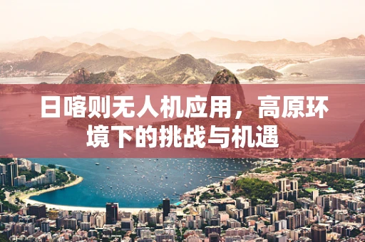 日喀则无人机应用，高原环境下的挑战与机遇