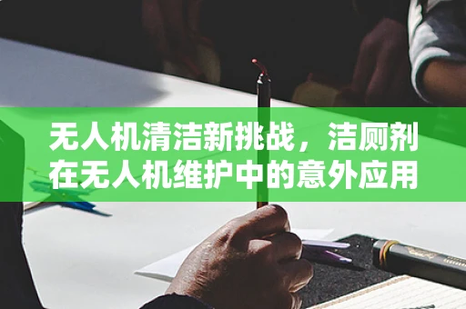 无人机清洁新挑战，洁厕剂在无人机维护中的意外应用？