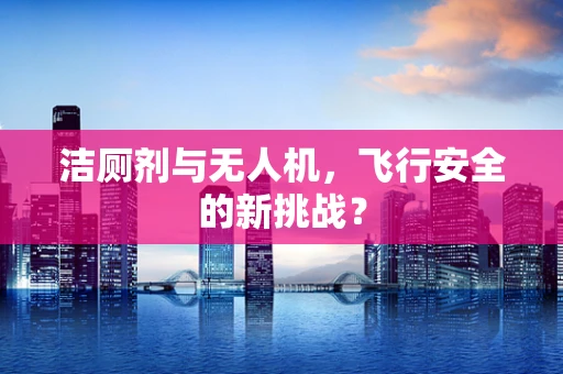 洁厕剂与无人机，飞行安全的新挑战？