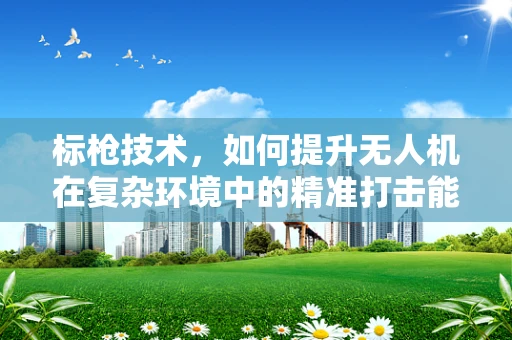 标枪技术，如何提升无人机在复杂环境中的精准打击能力？
