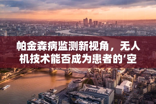 帕金森病监测新视角，无人机技术能否成为患者的‘空中守护者’？