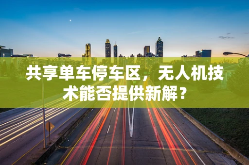 共享单车停车区，无人机技术能否提供新解？