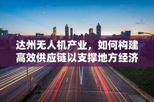 达州无人机产业，如何构建高效供应链以支撑地方经济发展？