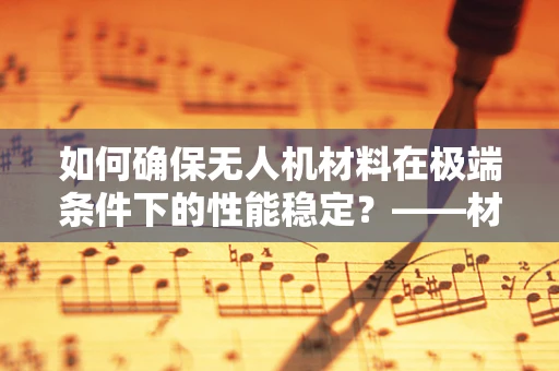 如何确保无人机材料在极端条件下的性能稳定？——材料性能测试的挑战与对策