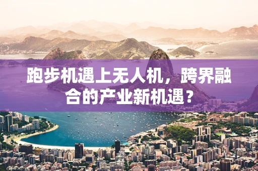 跑步机遇上无人机，跨界融合的产业新机遇？