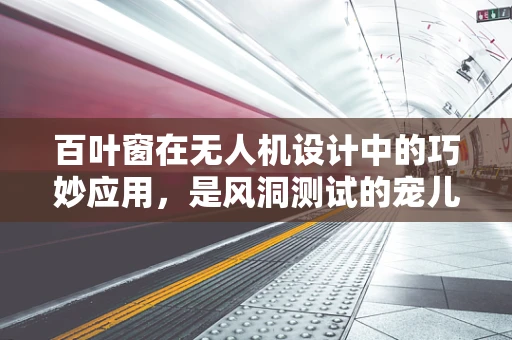 百叶窗在无人机设计中的巧妙应用，是风洞测试的宠儿还是空中舞者的隐身衣？