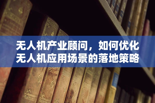 无人机产业顾问，如何优化无人机应用场景的落地策略？