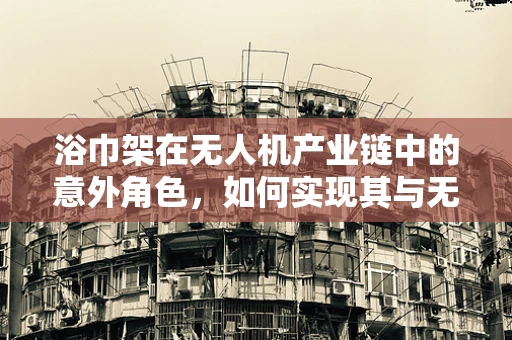浴巾架在无人机产业链中的意外角色，如何实现其与无人机的创新融合？