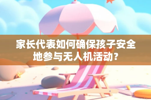 家长代表如何确保孩子安全地参与无人机活动？