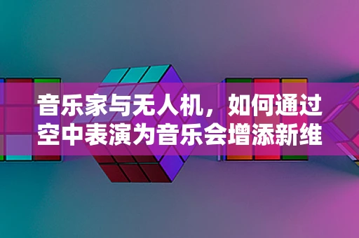 音乐家与无人机，如何通过空中表演为音乐会增添新维度？