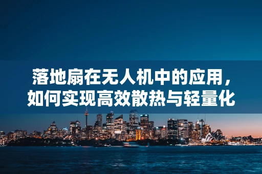 落地扇在无人机中的应用，如何实现高效散热与轻量化？