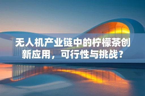 无人机产业链中的柠檬茶创新应用，可行性与挑战？