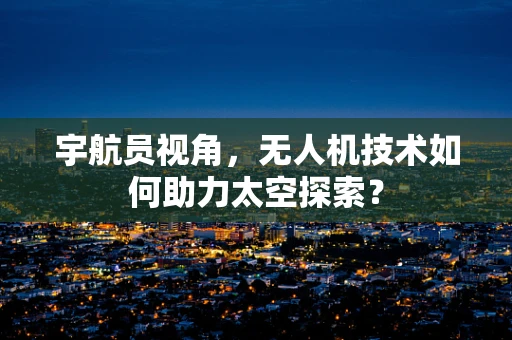 宇航员视角，无人机技术如何助力太空探索？