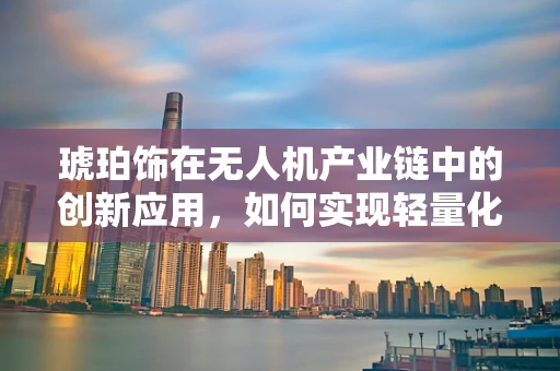琥珀饰在无人机产业链中的创新应用，如何实现轻量化与美观的双重突破？