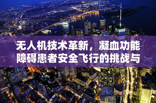 无人机技术革新，凝血功能障碍患者安全飞行的挑战与对策