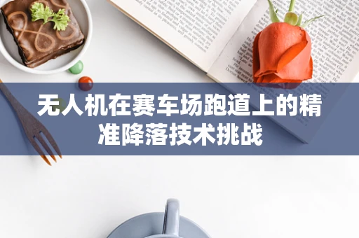 无人机在赛车场跑道上的精准降落技术挑战