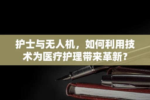 护士与无人机，如何利用技术为医疗护理带来革新？