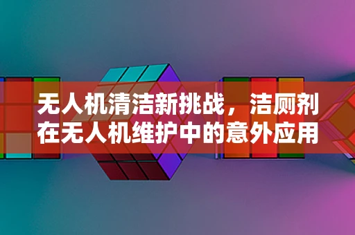 无人机清洁新挑战，洁厕剂在无人机维护中的意外应用？