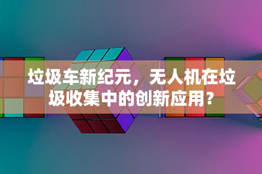 垃圾车新纪元，无人机在垃圾收集中的创新应用？