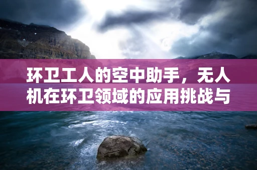 环卫工人的空中助手，无人机在环卫领域的应用挑战与机遇？
