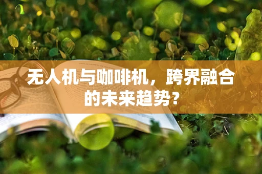 无人机与咖啡机，跨界融合的未来趋势？