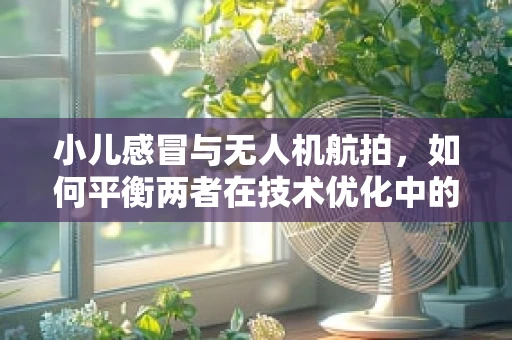 小儿感冒与无人机航拍，如何平衡两者在技术优化中的考量？