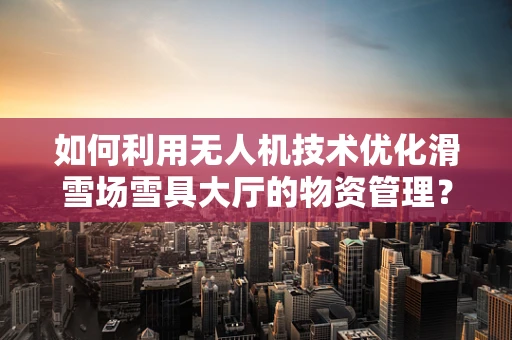 如何利用无人机技术优化滑雪场雪具大厅的物资管理？
