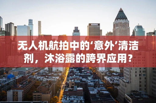 无人机航拍中的‘意外’清洁剂，沐浴露的跨界应用？