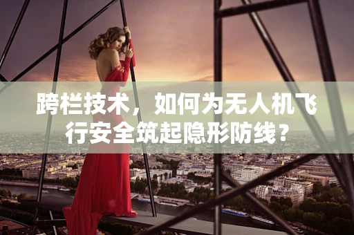 跨栏技术，如何为无人机飞行安全筑起隐形防线？