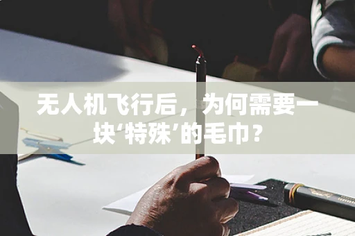 无人机飞行后，为何需要一块‘特殊’的毛巾？