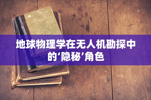 地球物理学在无人机勘探中的‘隐秘’角色