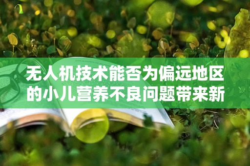 无人机技术能否为偏远地区的小儿营养不良问题带来新解？