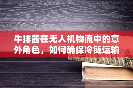 牛排酱在无人机物流中的意外角色，如何确保冷链运输中的保鲜与安全？