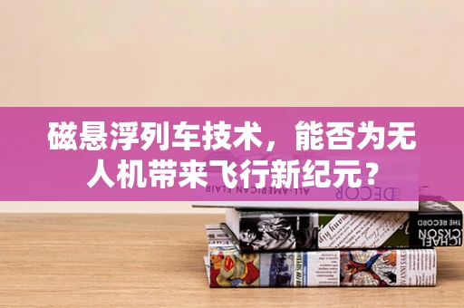 磁悬浮列车技术，能否为无人机带来飞行新纪元？