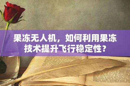 果冻无人机，如何利用果冻技术提升飞行稳定性？