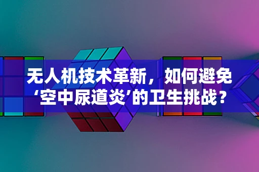 无人机技术革新，如何避免‘空中尿道炎’的卫生挑战？