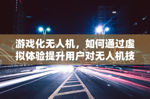 游戏化无人机，如何通过虚拟体验提升用户对无人机技术的认知？