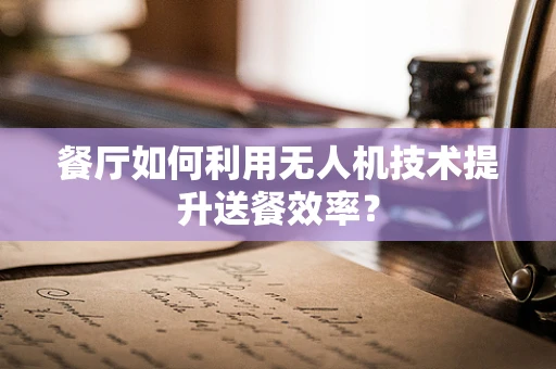 餐厅如何利用无人机技术提升送餐效率？