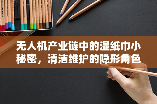 无人机产业链中的湿纸巾小秘密，清洁维护的隐形角色