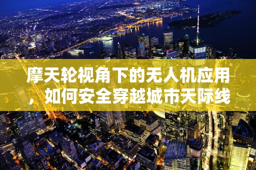 摩天轮视角下的无人机应用，如何安全穿越城市天际线？