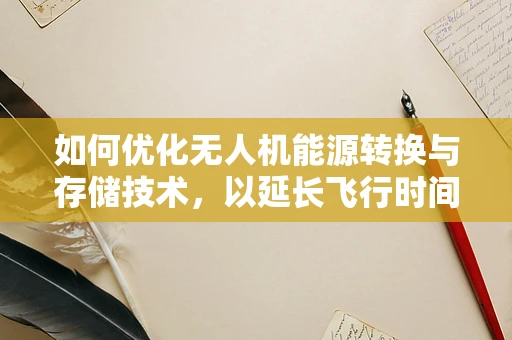 如何优化无人机能源转换与存储技术，以延长飞行时间？