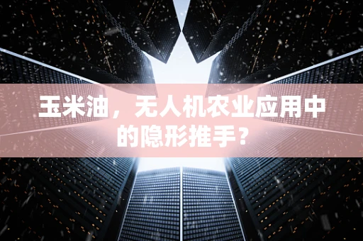 玉米油，无人机农业应用中的隐形推手？