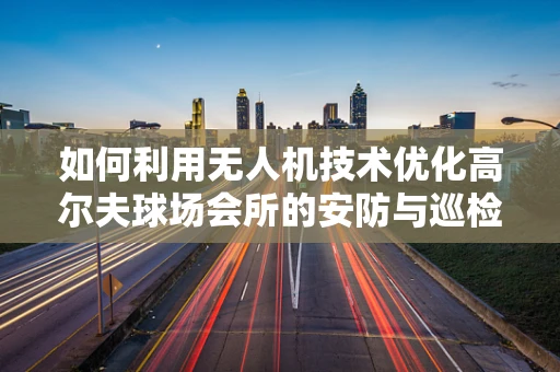 如何利用无人机技术优化高尔夫球场会所的安防与巡检？