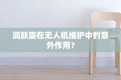 润肤露在无人机维护中的意外作用？