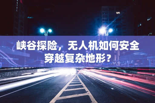 峡谷探险，无人机如何安全穿越复杂地形？