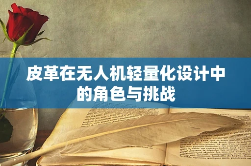 皮革在无人机轻量化设计中的角色与挑战
