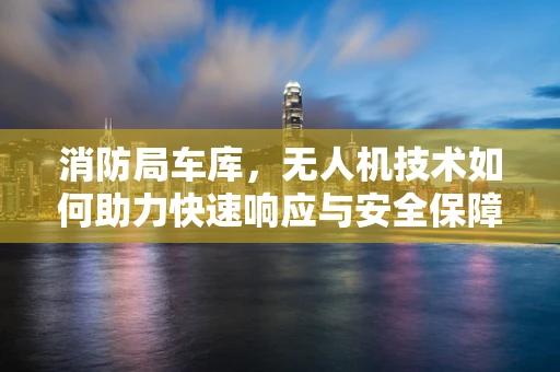 消防局车库，无人机技术如何助力快速响应与安全保障？