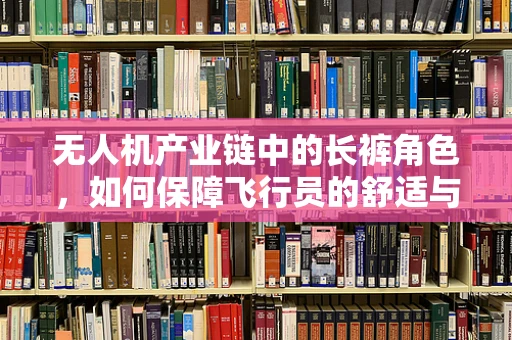 无人机产业链中的长裤角色，如何保障飞行员的舒适与安全？